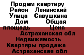 Продам квартиру  › Район ­ Ленинский › Улица ­ Савушкина › Дом ­ 30 › Общая площадь ­ 100 › Цена ­ 5 700 000 - Астраханская обл. Недвижимость » Квартиры продажа   . Астраханская обл.